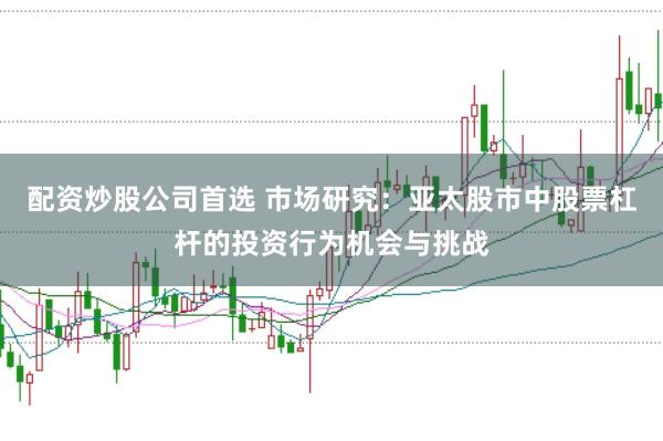 配资炒股公司首选 市场研究:亚太股市中股票杠杆的投资行为机会与挑战