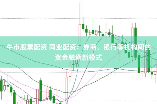 牛市股票配资 同业配资：券商、银行等机构间的资金融通新模式