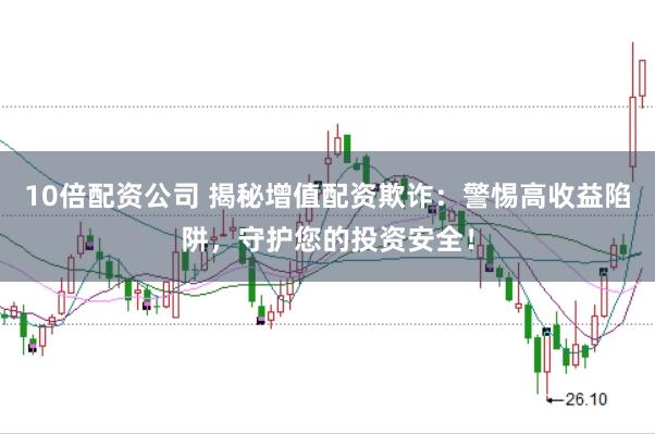 10倍配资公司 揭秘增值配资欺诈:警惕高收益陷阱,守护您的投资安全!