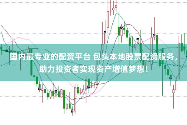 国内最专业的配资平台 包头本地股票配资服务,助力投资者实现资产增值梦想!