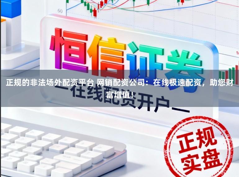 正规的非法场外配资平台 网销配资公司：在线极速配资，助您财富增值！