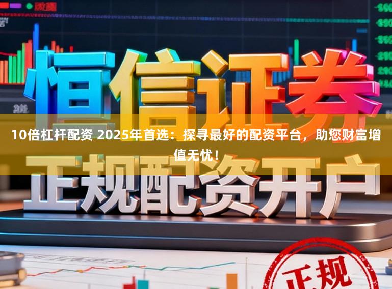 10倍杠杆配资 2025年首选:探寻最好的配资平台,助您财富增值无忧!