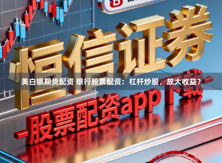 美白银期货配资 银行股票配资:杠杆炒股,放大收益?