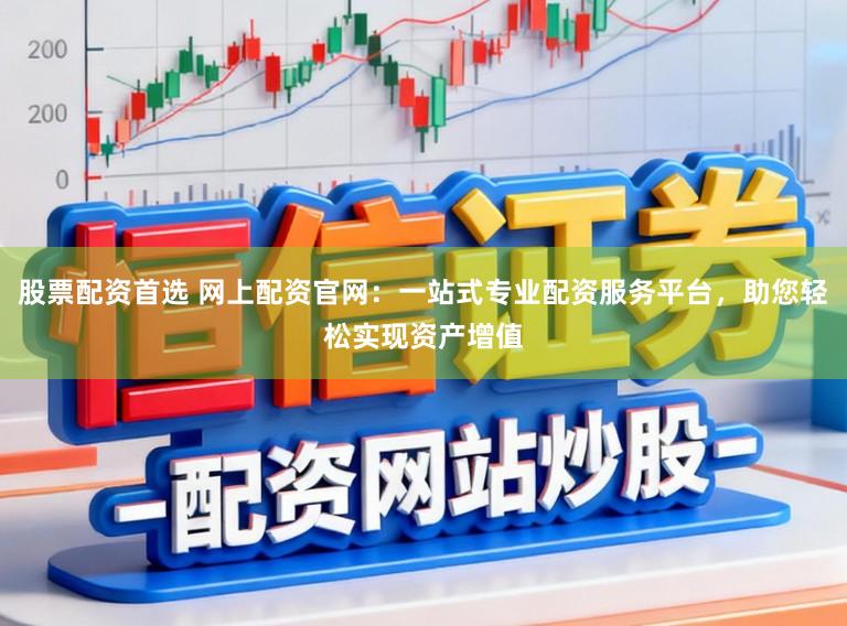 股票配资首选 网上配资官网：一站式专业配资服务平台，助您轻松实现资产增值