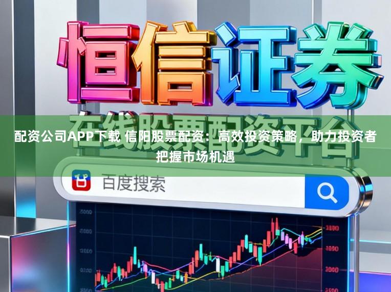 配资公司APP下载 信阳股票配资：高效投资策略，助力投资者把握市场机遇