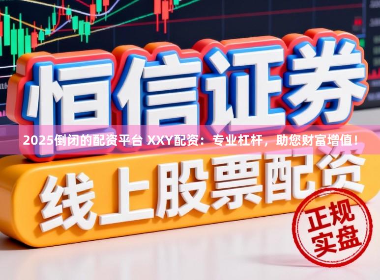2025倒闭的配资平台 XXY配资:专业杠杆,助您财富增值!