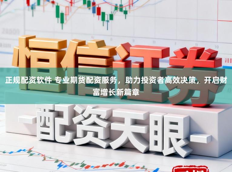 正规配资软件 专业期货配资服务，助力投资者高效决策，开启财富增长新篇章