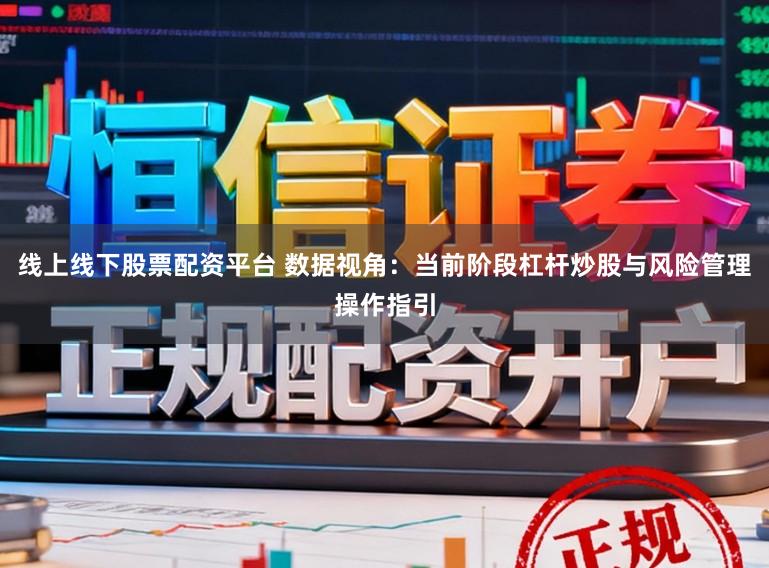 线上线下股票配资平台 数据视角：当前阶段杠杆炒股与风险管理操作指引