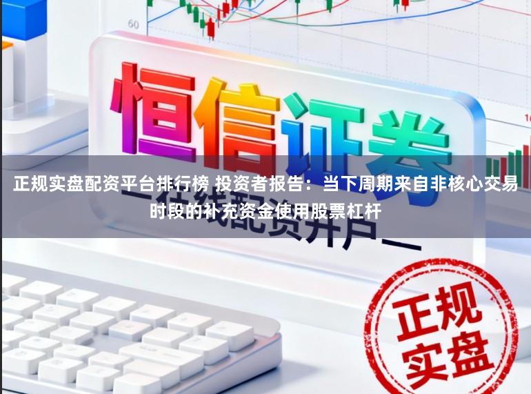 正规实盘配资平台排行榜 投资者报告：当下周期来自非核心交易时段的补充资金使用股票杠杆