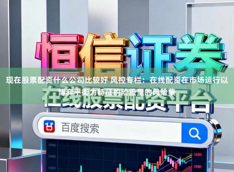 现在股票配资什么公司比较好 风控专栏：在线配资在市场运行以博弈平衡为特征的阶段里的风险集