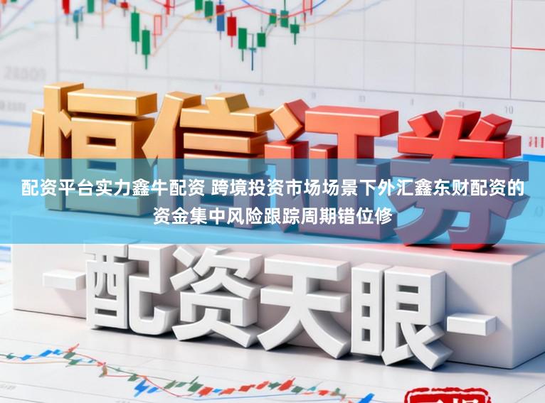 配资平台实力鑫牛配资 跨境投资市场场景下外汇鑫东财配资的资金集中风险跟踪周期错位修