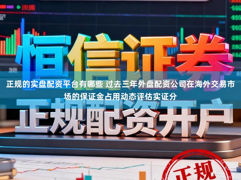 正规的实盘配资平台有哪些 过去三年外盘配资公司在海外交易市场的保证金占用动态评估实证分