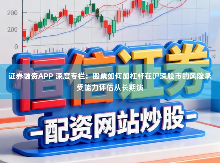 证券融资APP 深度专栏：股票如何加杠杆在沪深股市的风险承受能力评估从长期演