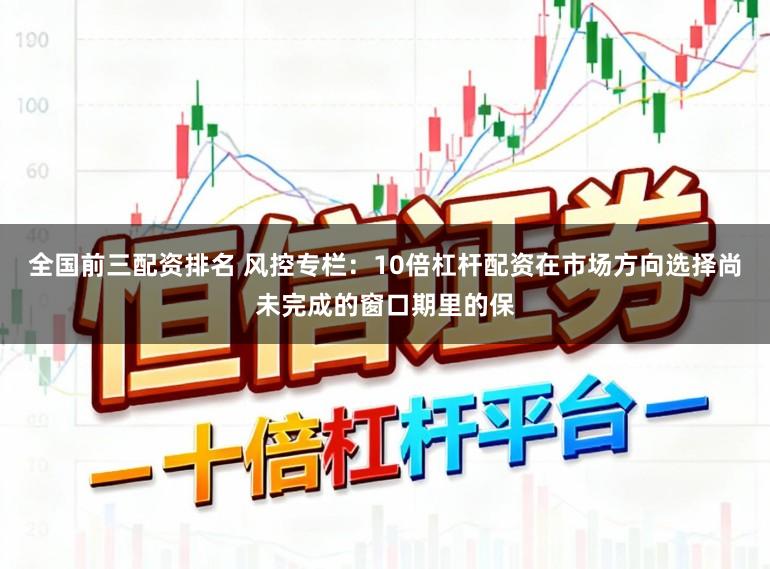 全国前三配资排名 风控专栏:10倍杠杆配资在市场方向选择尚未完成的窗口期里的保