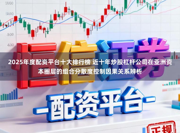 2025年度配资平台十大排行榜 近十年炒股杠杆公司在亚洲资本圈层的组合分散度控制因果关系辨析