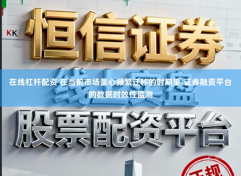 在线杠杆配资 在当前市场重心频繁迁移的时期里，证券融资平台的数据时效性监测