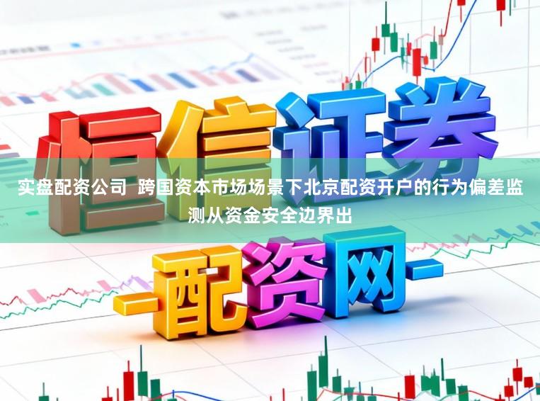 实盘配资公司  跨国资本市场场景下北京配资开户的行为偏差监测从资金安全边界出