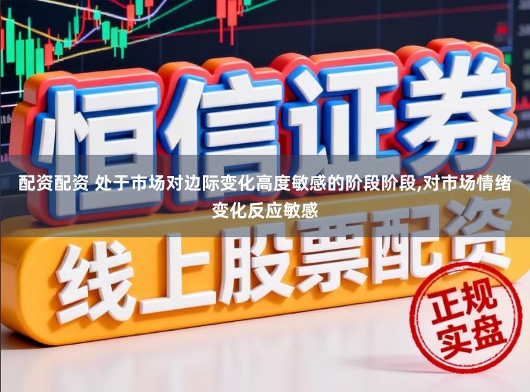 配资配资 处于市场对边际变化高度敏感的阶段阶段，对市场情绪变化反应敏感