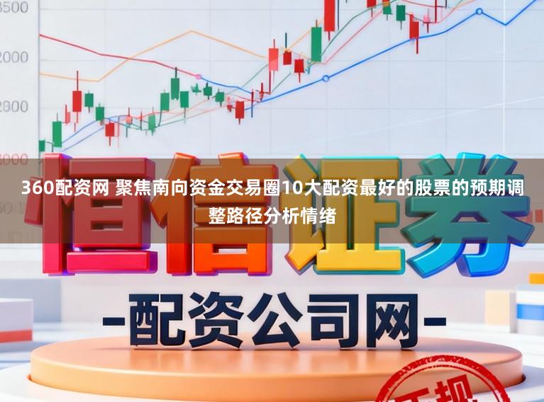360配资网 聚焦南向资金交易圈10大配资最好的股票的预期调整路径分析情绪