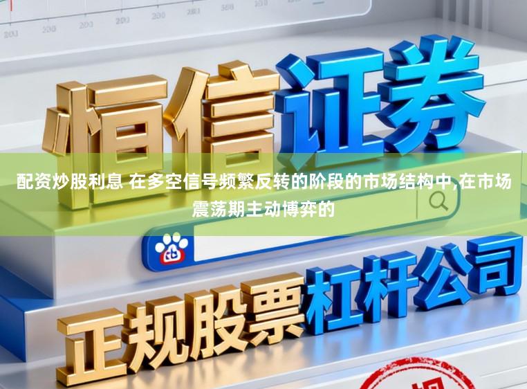配资炒股利息 在多空信号频繁反转的阶段的市场结构中，在市场震荡期主动博弈的