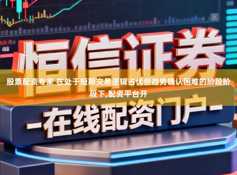 股票配资专家 在处于短期交易逻辑占优但趋势确认困难的阶段阶段下，配资平台开
