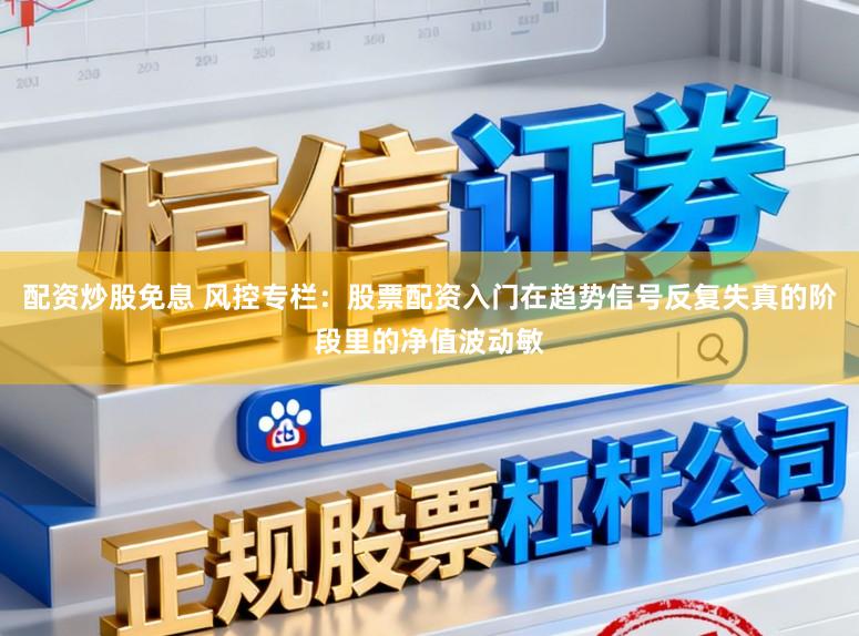 配资炒股免息 风控专栏：股票配资入门在趋势信号反复失真的阶段里的净值波动敏