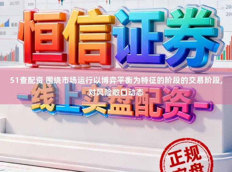 51查配资 围绕市场运行以博弈平衡为特征的阶段的交易阶段，对风险敞口动态