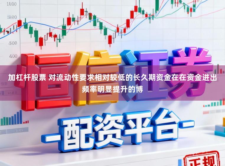 加杠杆股票 对流动性要求相对较低的长久期资金在在资金进出频率明显提升的博