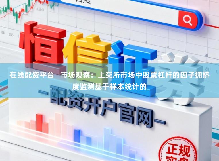 在线配资平台   市场观察：上交所市场中股票杠杆的因子拥挤度监测基于样本统计的