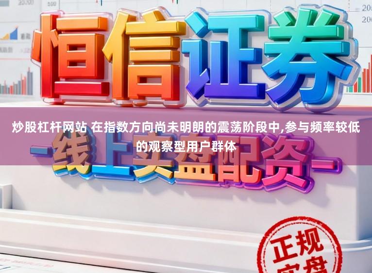 炒股杠杆网站 在指数方向尚未明朗的震荡阶段中，参与频率较低的观察型用户群体