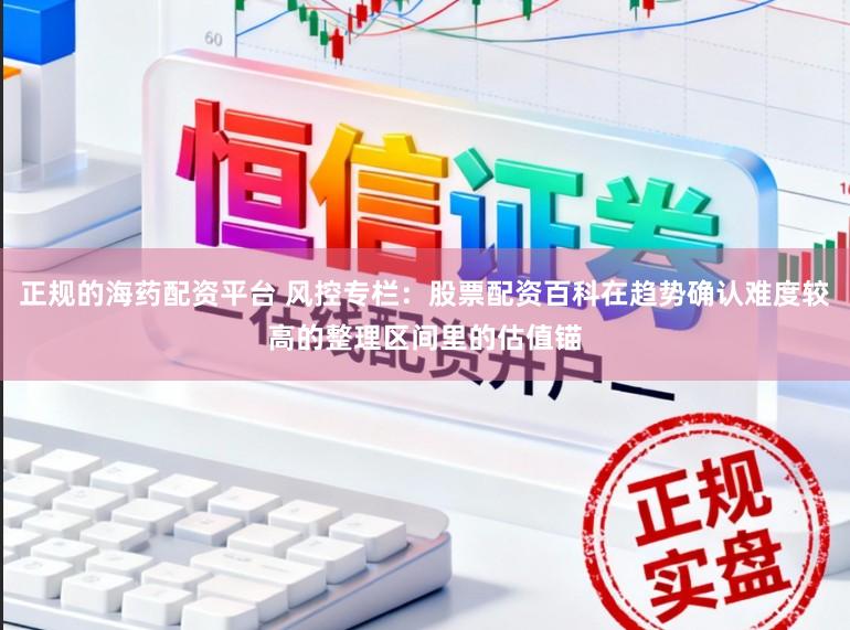 正规的海药配资平台 风控专栏:股票配资百科在趋势确认难度较高的整理区间里的估值锚