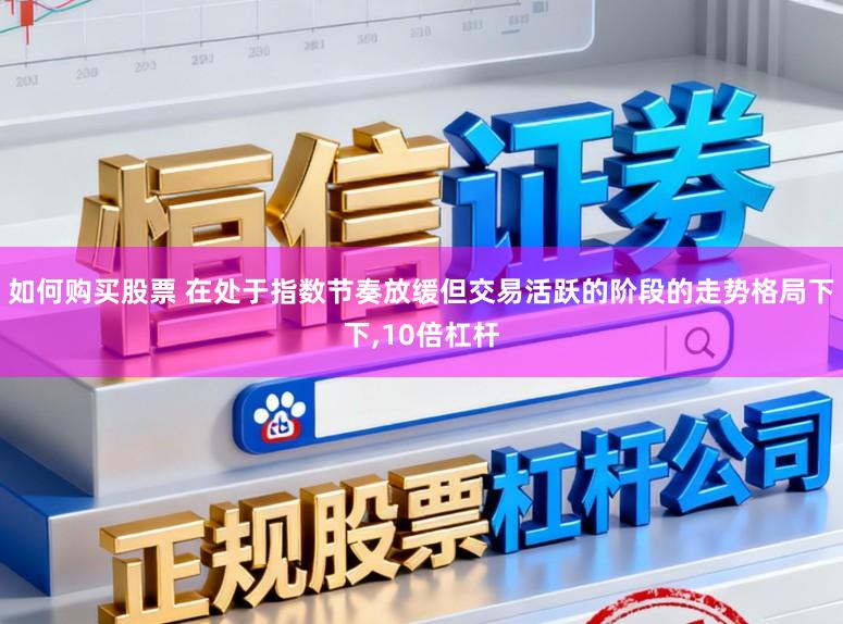 如何购买股票 在处于指数节奏放缓但交易活跃的阶段的走势格局下下，10倍杠杆