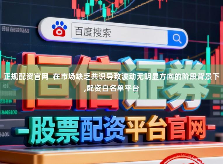 正规配资官网 在市场缺乏共识导致波动无明显方向的阶段背景下,配资白名单平台