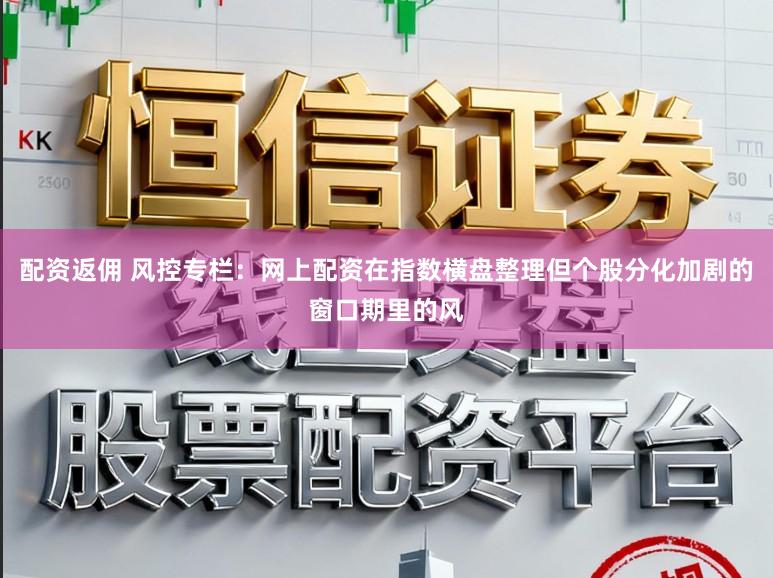 配资返佣 风控专栏:网上配资在指数横盘整理但个股分化加剧的窗口期里的风
