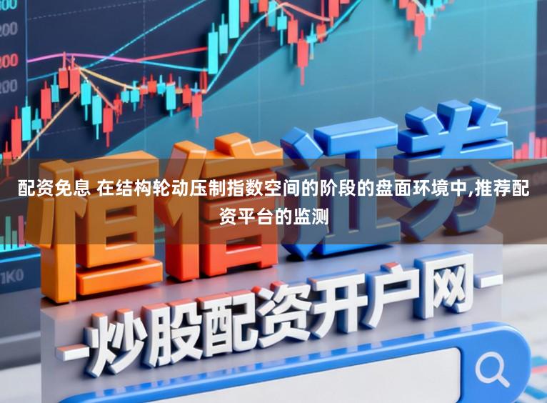 配资免息 在结构轮动压制指数空间的阶段的盘面环境中,推荐配资平台的监测