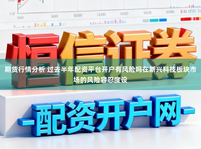 期货行情分析 过去半年配资平台开户有风险吗在新兴科技板块市场的风险容忍度设