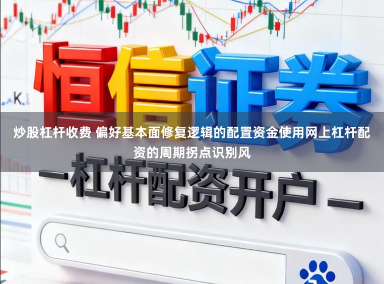 炒股杠杆收费 偏好基本面修复逻辑的配置资金使用网上杠杆配资的周期拐点识别风