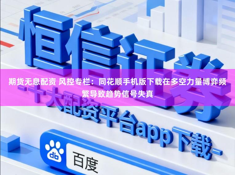 期货无息配资 风控专栏:同花顺手机版下载在多空力量博弈频繁导致趋势信号失真