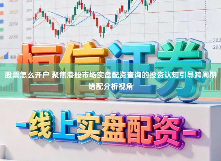 股票怎么开户 聚焦港股市场实盘配资查询的投资认知引导跨周期错配分析视角