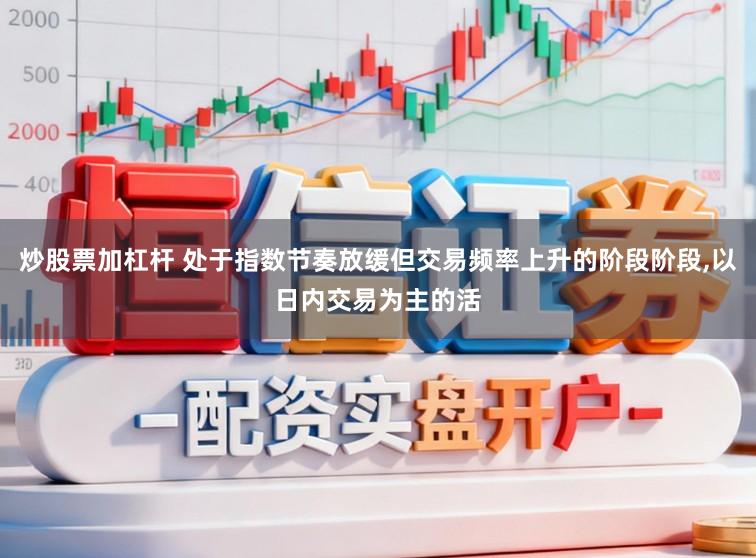 炒股票加杠杆 处于指数节奏放缓但交易频率上升的阶段阶段，以日内交易为主的活