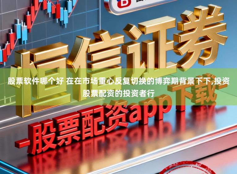 股票软件哪个好 在在市场重心反复切换的博弈期背景下下，投资股票配资的投资者行