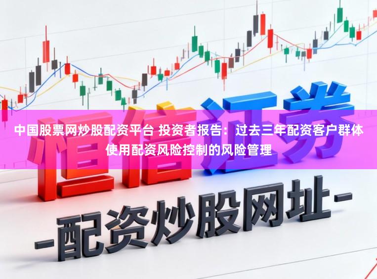中国股票网炒股配资平台 投资者报告:过去三年配资客户群体使用配资风险控制的风险管理