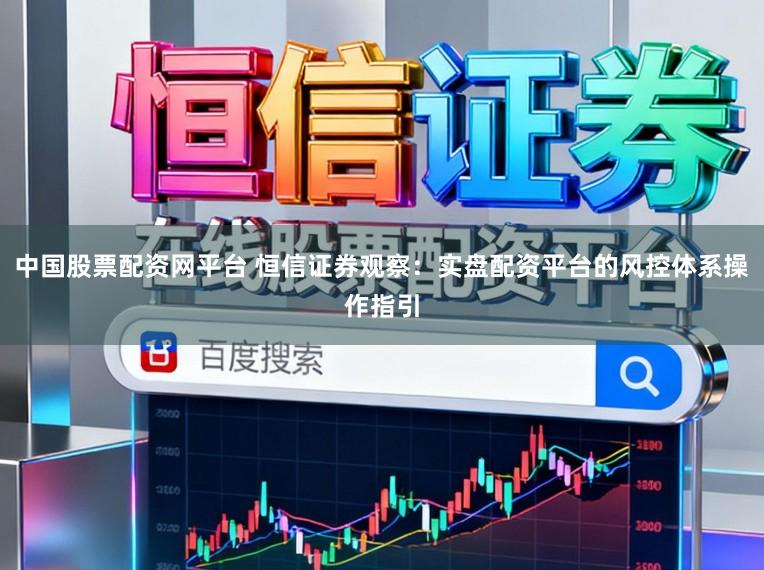 中国股票配资网平台 恒信证券观察:实盘配资平台的风控体系操作指引
