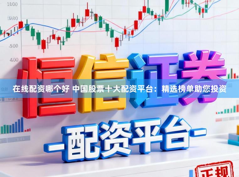 在线配资哪个好 中国股票十大配资平台：精选榜单助您投资