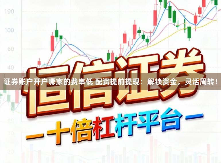 证券账户开户哪家的费率低 配资提前提现:解锁资金,灵活周转!