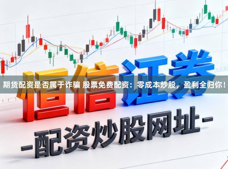 期货配资是否属于诈骗 股票免费配资：零成本炒股，盈利全归你！