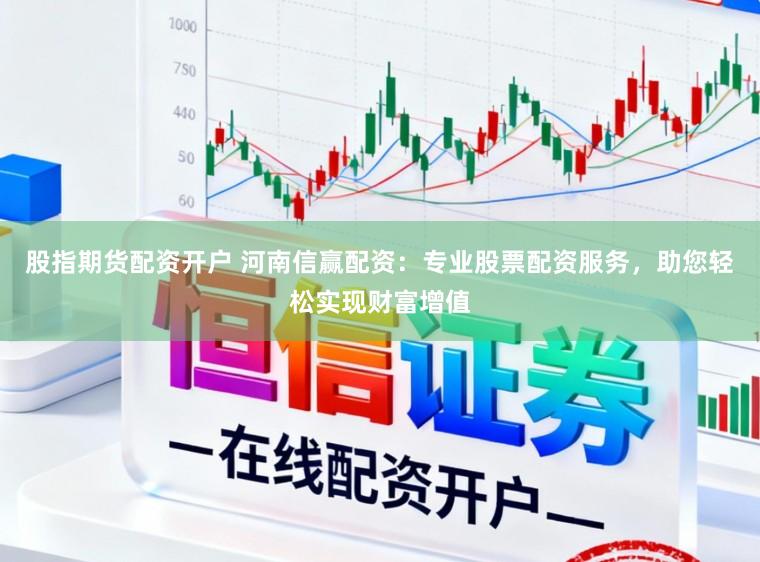 股指期货配资开户 河南信赢配资:专业股票配资服务,助您轻松实现财富增值