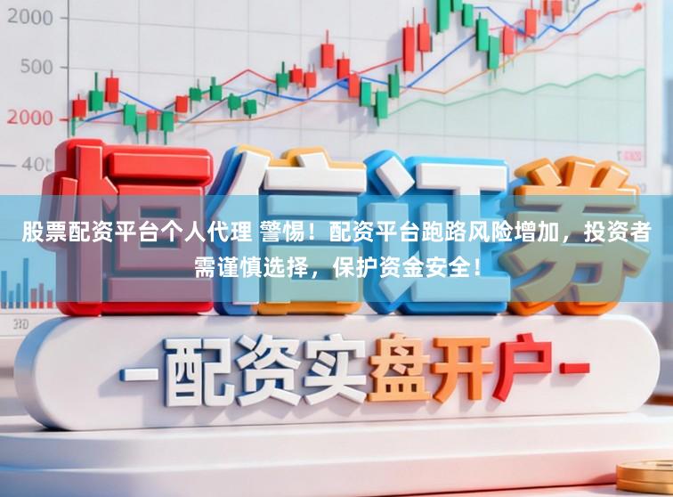 股票配资平台个人代理 警惕!配资平台跑路风险增加,投资者需谨慎选择,保护资金安全!