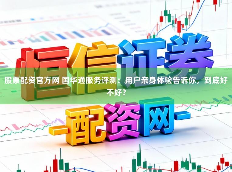 股票配资官方网 国华通服务评测:用户亲身体验告诉你,到底好不好?