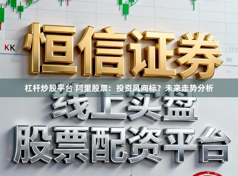 杠杆炒股平台 阿里股票:投资风向标?未来走势分析